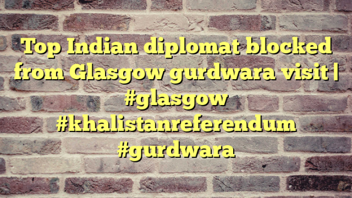 Top Indian diplomat blocked from Glasgow gurdwara visit | #glasgow #khalistanreferendum #gurdwara